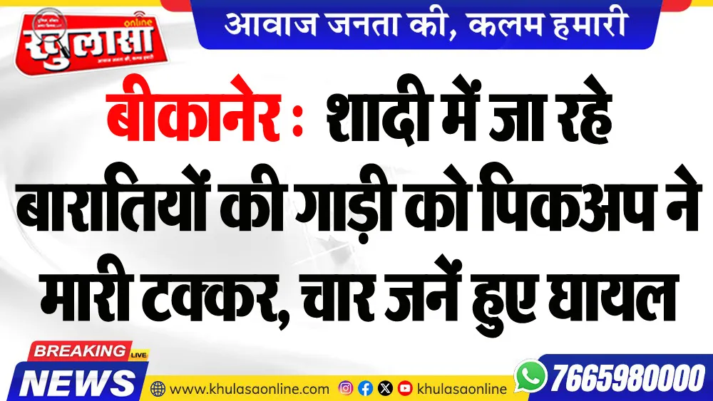 बीकानेर : शादी में जा रहे बारातियों की गाड़ी को पिकअप ने मारी टक्कर, चार जनें हुए घायल