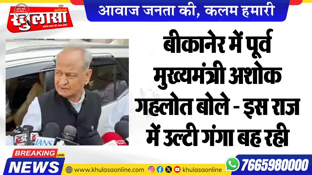 बीकानेर में पूर्व मुख्यमंत्री अशोक गहलोत बोले - इस राज में उल्टी गंगा बह रही