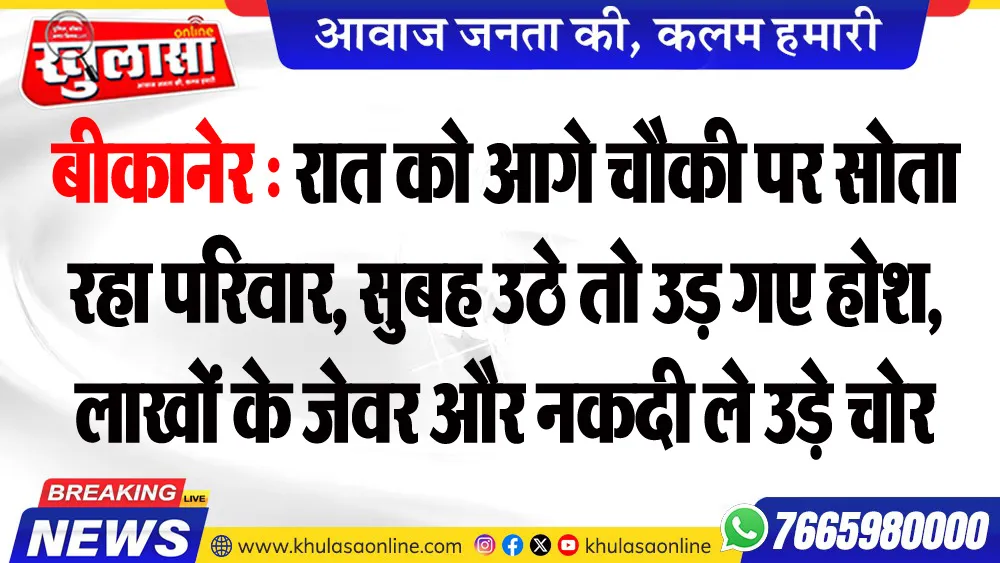 बीकानेर : रात को आगे चौकी पर सोता रहा परिवार, सुबह उठे तो उड़ गए होश, लाखों के जेवर और नकदी ले उड़े चोर