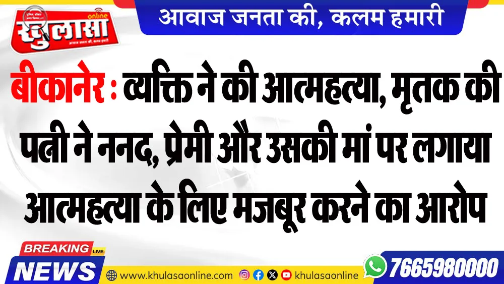 बीकानेर : व्यक्ति ने की आत्महत्या, मृतक की पत्नी ने ननद, प्रेमी और उसकी मां पर लगाया आत्महत्या के लिए मजबूर करने का आरोप