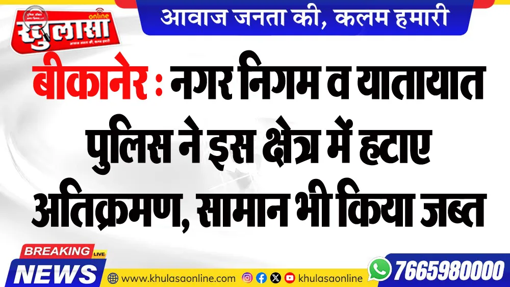 बीकानेर : नगर निगम व यातायात पुलिस ने इस क्षेत्र में हटाए अतिक्रमण, सामान भी किया जब्त