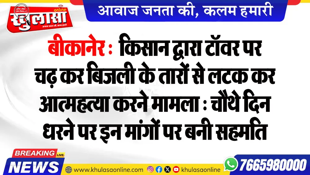 बीकानेर : किसान द्वारा टॉवर पर चढ़ कर बिजली के तारों से लटक कर आत्महत्या करने मामला : चौथे दिन धरने पर इन मांगों पर बनी सहमति