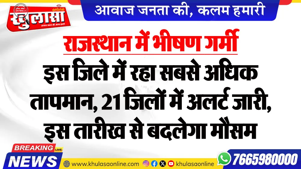 राजस्थान में भीषण गर्मी, इस जिले में रहा सबसे अधिक तापमान, 21 जिलों में अलर्ट जारी, इस तारीख से बदलेगा मौसम