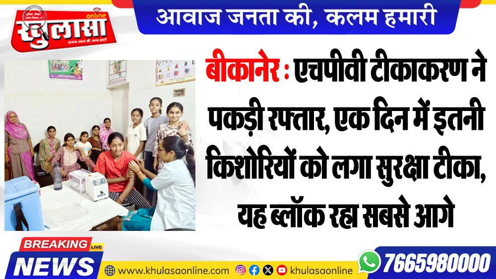 बीकानेर : एचपीवी टीकाकरण ने पकड़ी रफ्तार, एक दिन में इतनी किशोरियों को लगा सुरक्षा टीका, यह ब्लॉक रहा सबसे आगे