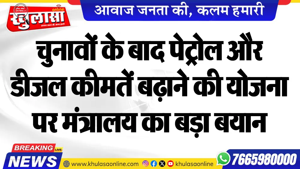 चुनावों के बाद पेट्रोल और डीजल कीमतें बढ़ाने की योजना पर मंत्रालय का बड़ा बयान