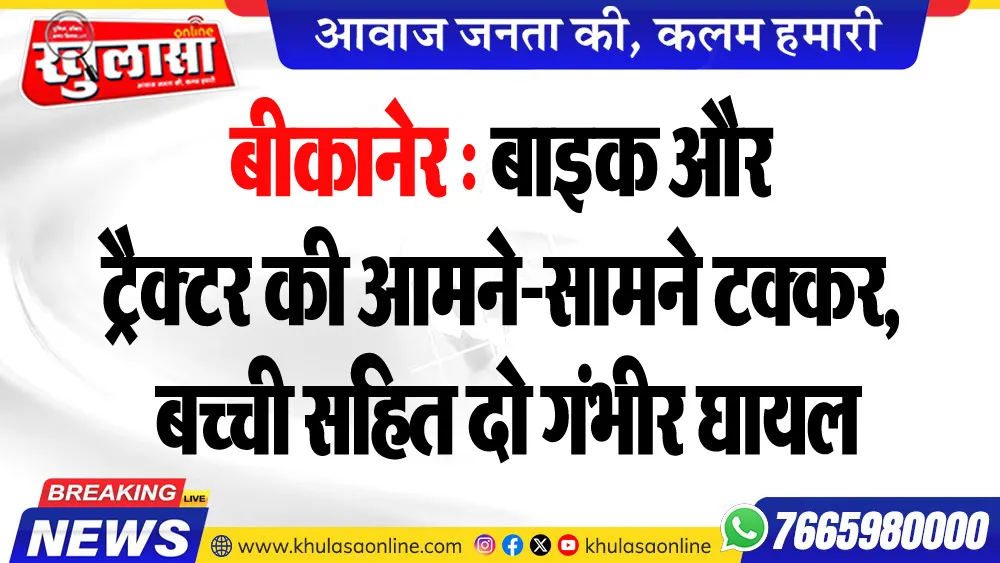 बीकानेर : बाइक और ट्रैक्टर की आमने-सामने टक्कर, बच्ची सहित दो गंभीर घायल