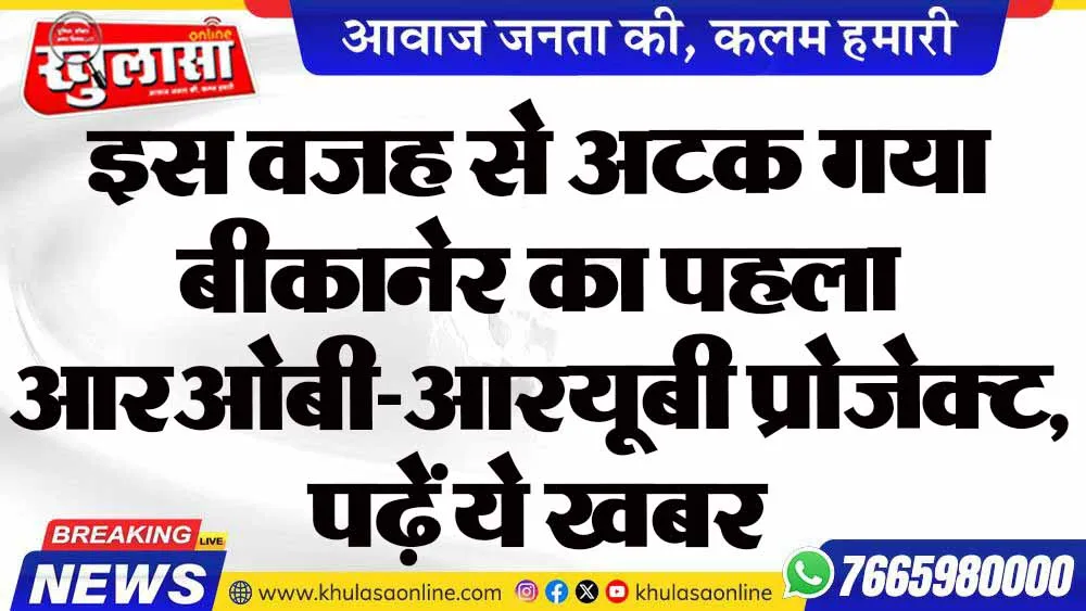 इस वजह से अटक गया बीकानेर का पहला आरओबी-आरयूबी प्रोजेक्ट, पढ़ें ये खबर
