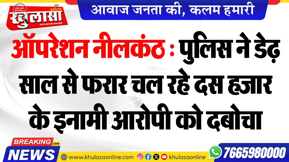 ऑपरेशन नीलकंठ : पुलिस ने डेढ़ साल से फरार चल रहे दस हजार के इनामी आरोपी को दबोचा