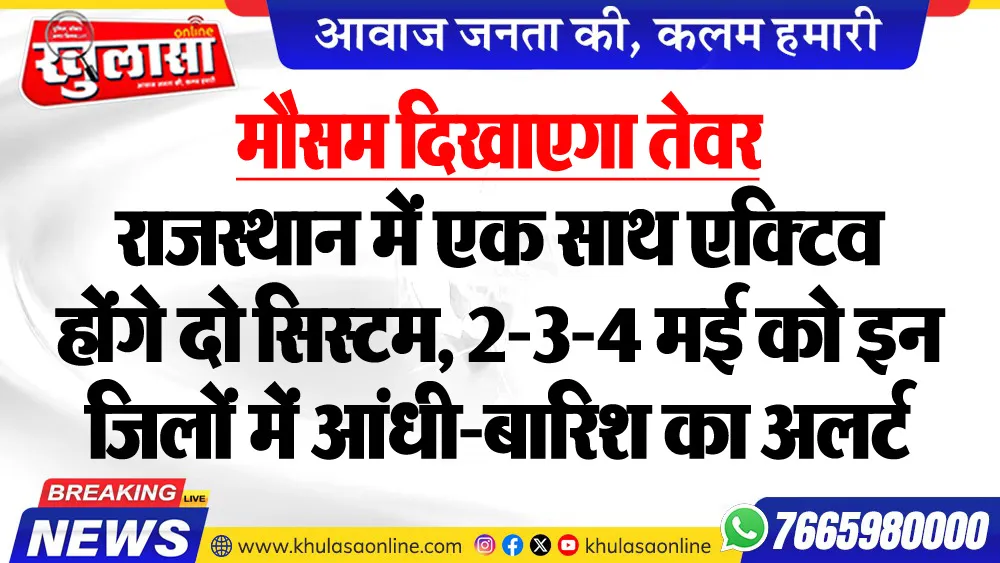 मौसम दिखाएगा तेवर, राजस्थान में एक साथ एक्टिव होंगे दो सिस्टम, 2-3-4 मई को इन जिलों में आंधी-बारिश का अलर्ट