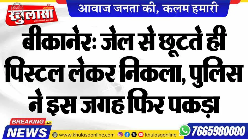 बीकानेर: जेल से छूटते ही पिस्टल लेकर निकला, पुलिस ने इस जगह फिर पकड़ा