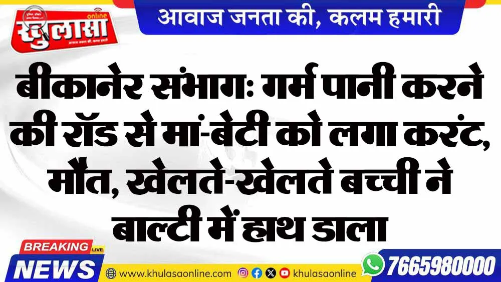 बीकानेर संभाग: गर्म पानी करने की रॉड से मां-बेटी को लगा करंट, मौत, खेलते-खेलते बच्ची ने बाल्टी में हाथ डाला