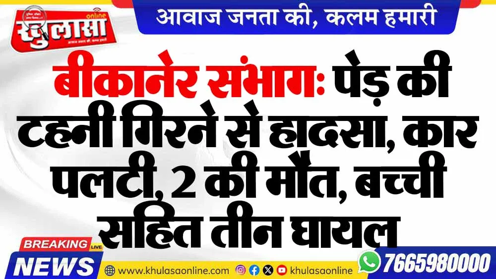 बीकानेर संभाग: पेड़ की टहनी गिरने से हादसा, कार पलटी, 2 की मौत, बच्ची सहित तीन घायल