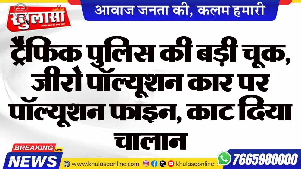 ट्रैफिक पुलिस की बड़ी चूक, जीरो पॉल्यूशन कार पर पॉल्यूशन फाइन, काट दिया चालान