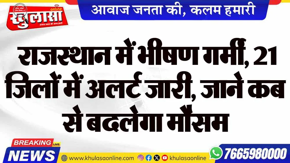 राजस्थान में भीषण गर्मी, 21 जिलों में अलर्ट जारी, जाने कब से बदलेगा मौसम