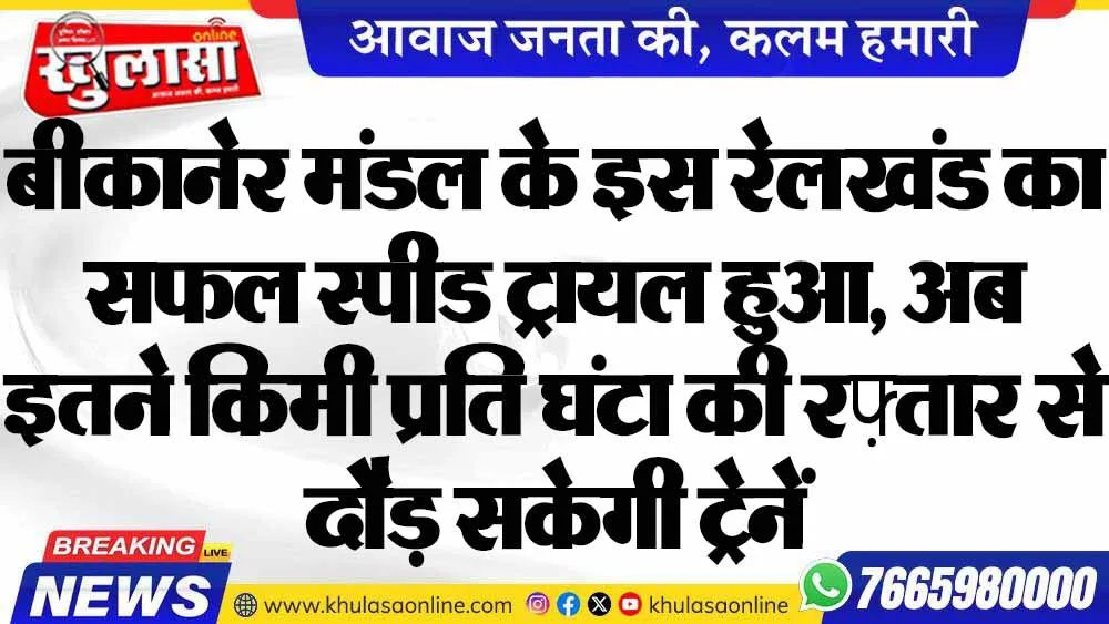 बीकानेर मंडल के इस रेलखंड का सफल स्पीड ट्रायल हुआ, अब इतने किमी प्रति घंटा की रफ़्तार से दौड़ सकेगी ट्रेनें