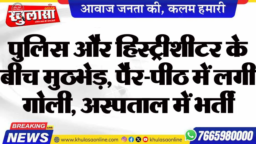 पुलिस और हिस्ट्रीशीटर के बीच मुठभेड़, पैर-पीठ में लगी गोली, अस्पताल में भर्ती