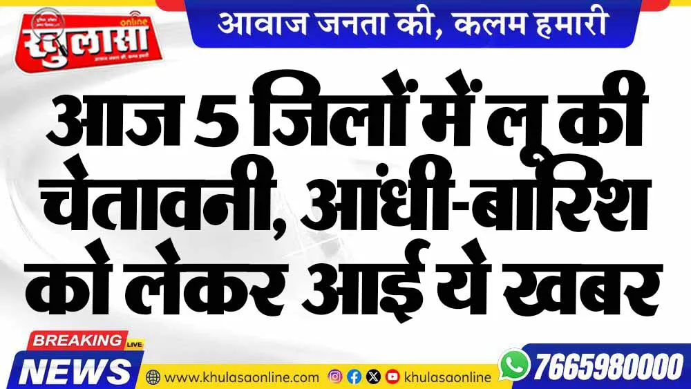 आज 5 जिलों में लू की चेतावनी,  आंधी-बारिश को लेकर आई ये खबर