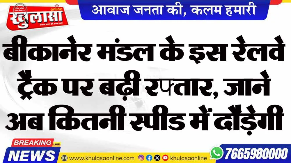 बीकानेर मंडल के इस रेलवे ट्रैक पर बढ़ी रफ्तार, जाने अब कितनी स्पीड में दौड़ेगी ट्रेनें