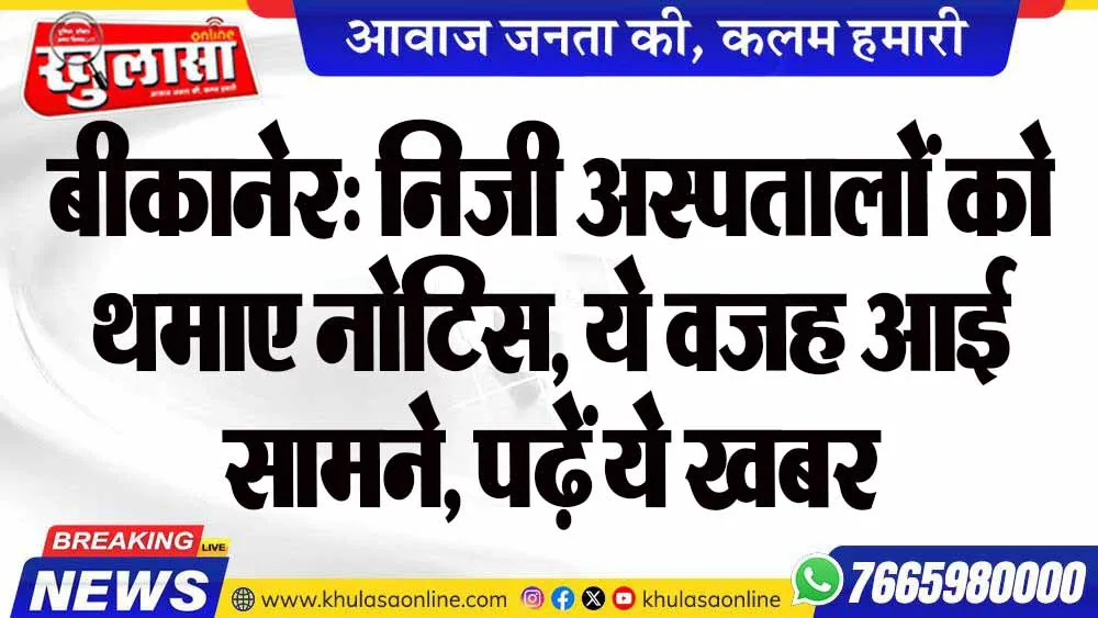 बीकानेर: निजी अस्पतालों को थमाए नोटिस, ये वजह आई सामने, पढ़ें ये खबर