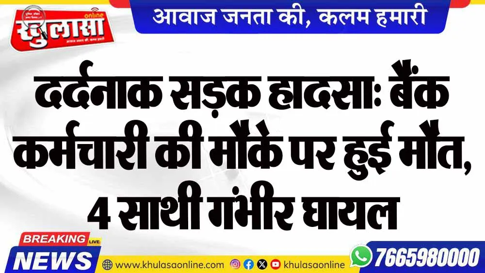 दर्दनाक सड़क हादसा: बैंक कर्मचारी की मौके पर हुई मौत, 4 साथी गंभीर घायल