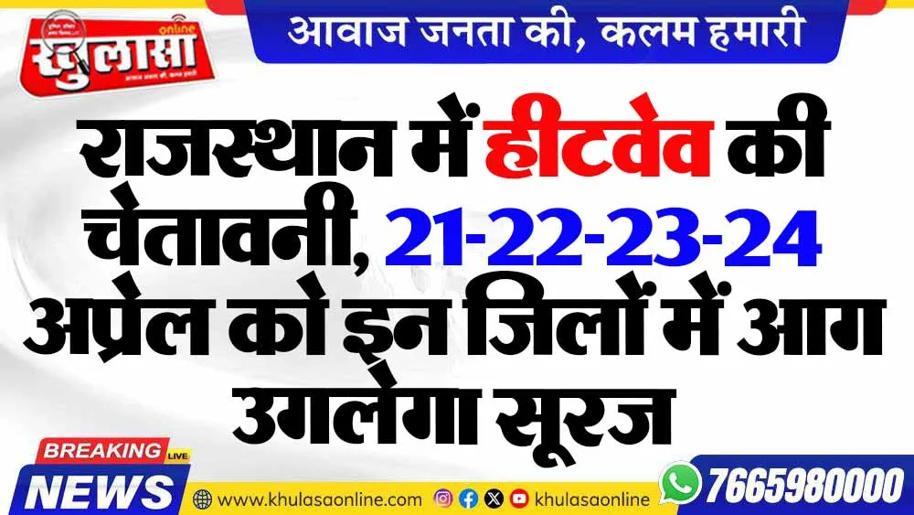 राजस्थान में हीटवेव की चेतावनी, 21-22-23-24 अप्रेल को इन जिलों में आग उगलेगा सूरज