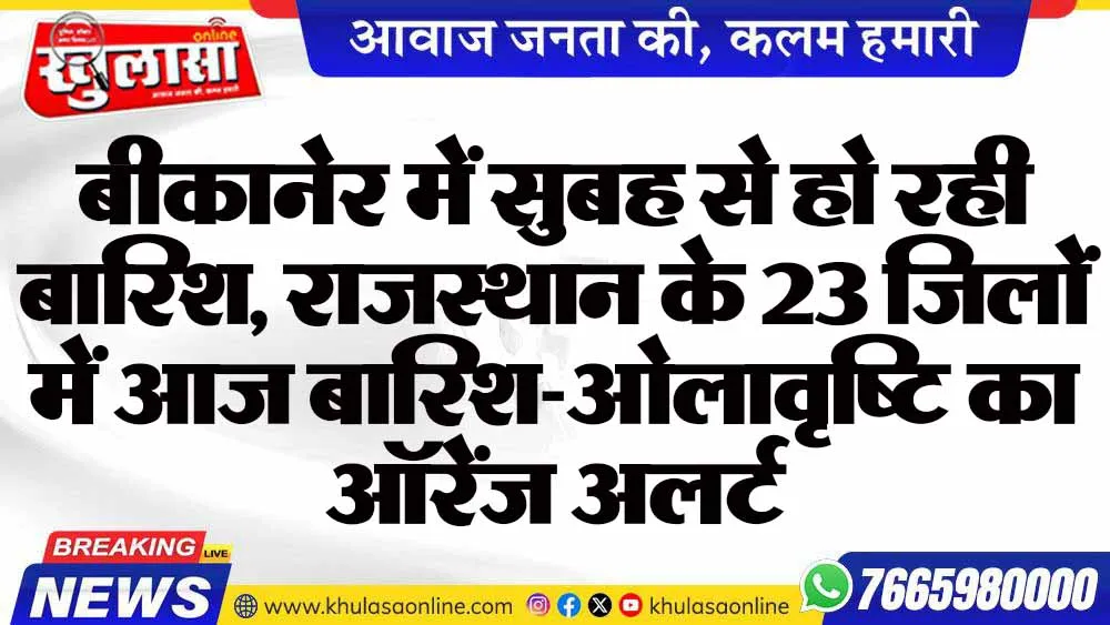 बीकानेर में सुबह से हो रही बारिश, राजस्थान के 23 जिलों में आज बारिश-ओलावृष्टि का ऑरेंज अलर्ट