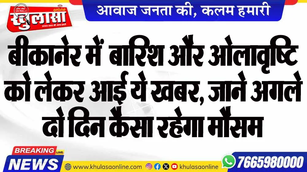 बीकानेर में  बारिश और ओलावृष्टि को लेकर आई ये खबर, जाने अगले दो दिन कैसा रहेगा मौसम