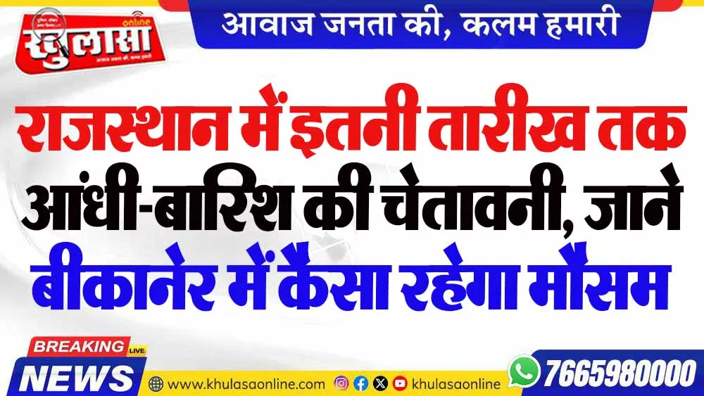राजस्थान में इतनी तारीख तक आंधी-बारिश की चेतावनी, जाने बीकानेर में कैसा रहेगा मौसम
