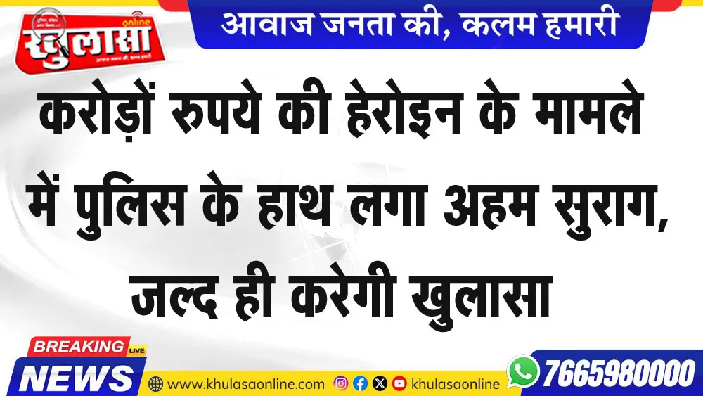 करोड़ों रुपये की हेरोइन के मामले में पुलिस के हाथ लगा अहम सुराग, जल्द ही करेगी खुलासा