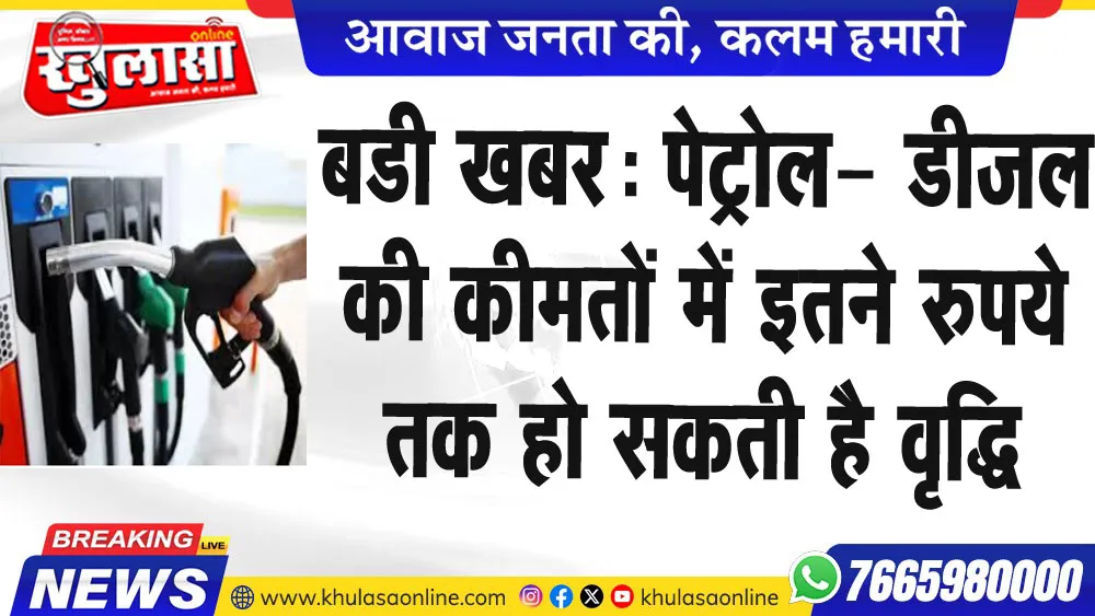 बडी खबर: पेट्रोल- डीजल की कीमतों में इतने रुपये तक हो सकती है वृद्धि
