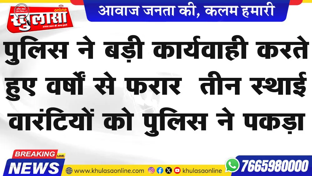 पुलिस ने बड़ी कार्यवाही करते हुए वर्षों से फरार  तीन स्थाई वारंटियों को पुलिस ने पकड़ा