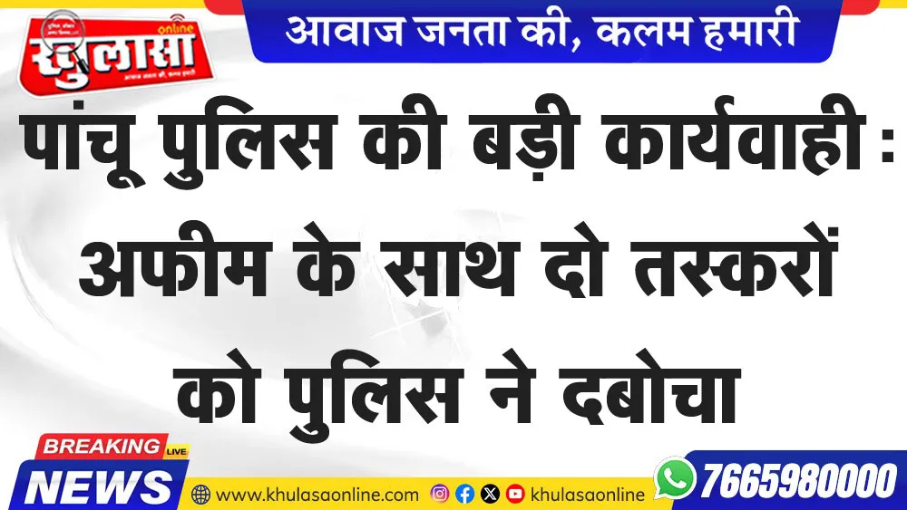 पांचू पुलिस की बड़ी कार्यवाही: अफीम के साथ दो तस्करों को पुलिस ने दबोचा