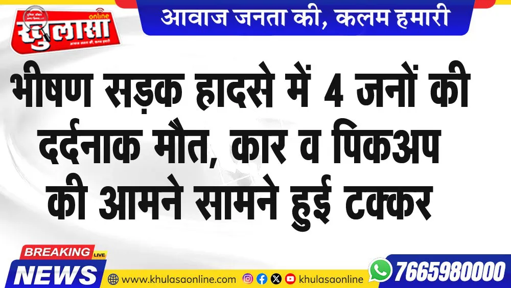 भीषण सडक़ हादसे में 4 जनों की दर्दनाक मौत, कार व पिकअप की आमने सामने हुई टक्कर
