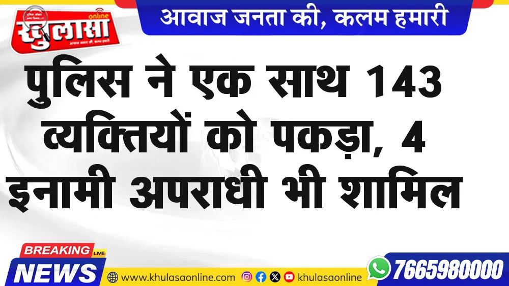 पुलिस ने एक साथ 143 व्यक्तियों को पकड़ा, 4 इनामी अपराधी भी शामिल