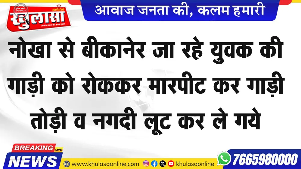 नोखा से बीकानेर जा रहे युवक की गाड़ी को रोककर मारपीट कर गाड़ी तोड़ी व नगदी लूट कर ले गये