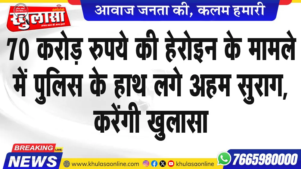 70 करोड़ रुपये की हेरोइन के मामले में पुलिस के हाथ लगे अहम सुराग, करेंगी खुलासा