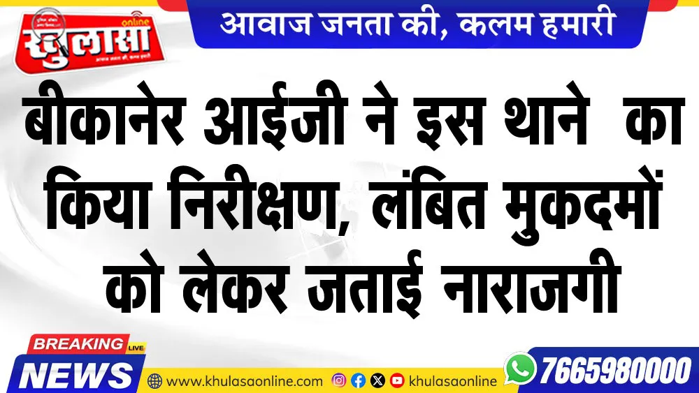 बीकानेर आईजी ने इस थाने का किया निरीक्षण, लंबित मुकदमों को लेकर जताई नाराजगी