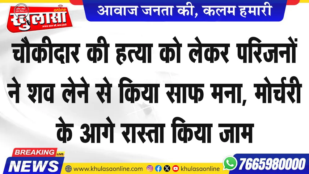 चौकीदार की हत्या को लेकर परिजनों ने शव लेने से किया साफ मना, मोर्चरी के आगे रास्ता किया जाम