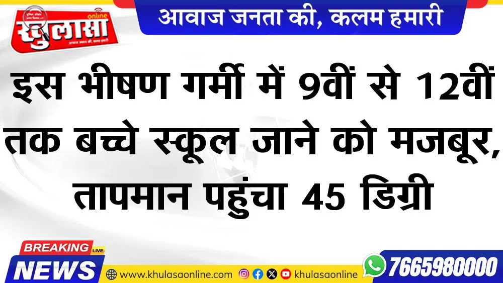 इस भीषण गर्मी में 9वीं से 12वीं तक बच्चे स्कूल जाने को मजबूर, तापमान पहुंचा 45 डिग्री