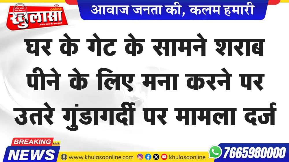 घर के गेट के सामने शराब पीने के लिए मना करने पर उतरे गुंडागर्दी पर मामला दर्ज