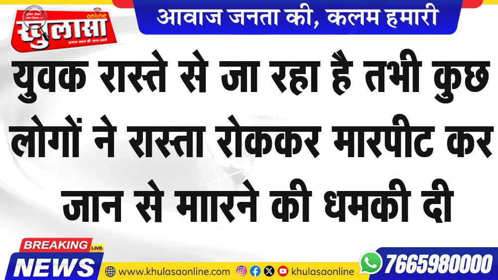 युवक रास्ते से जा रहा है तभी कुछ लोगों ने रास्ता रोकर मारपीट कर जान से माारने की धमकी दी