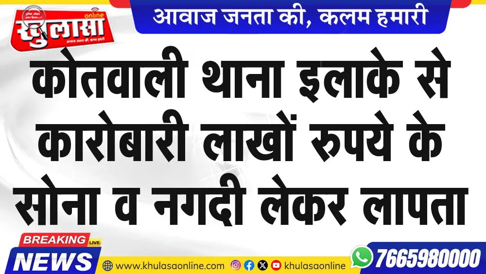 कोतवाली थाना इलाके से कारोबारी लाखों रुपये के सोना व नगदी लेकर लापता