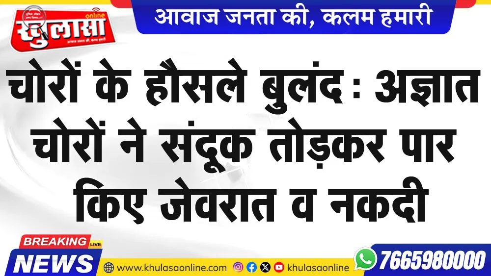 चोरों के हौसले बुलंद: अज्ञात चोरों ने संदूक तोडक़र पार किए जेवरात व नकदी