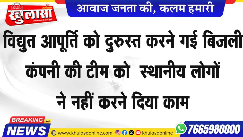 विद्युत आपूर्ति को दुरुस्त करने गई बिजली कंपनी की टीम को  स्थानीय लोगों ने नहीं करने दिया काम