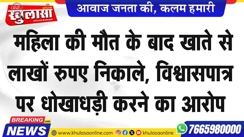 महिला की मौत के बाद खाते से लाखों रुपए निकाले, विश्वासपात्र पर धोखाधड़ी करने का आरोप