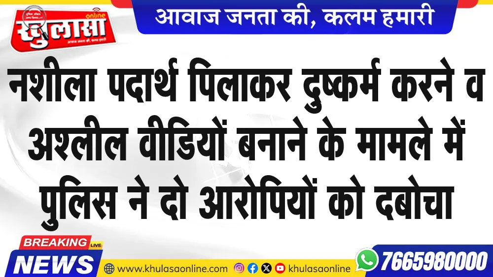 नशीला पदार्थ पिलाकर दुष्कर्म करने व अश्लील वीडियों बनाने के मामले में पुलिस ने दो आरोपियों को दबोचा