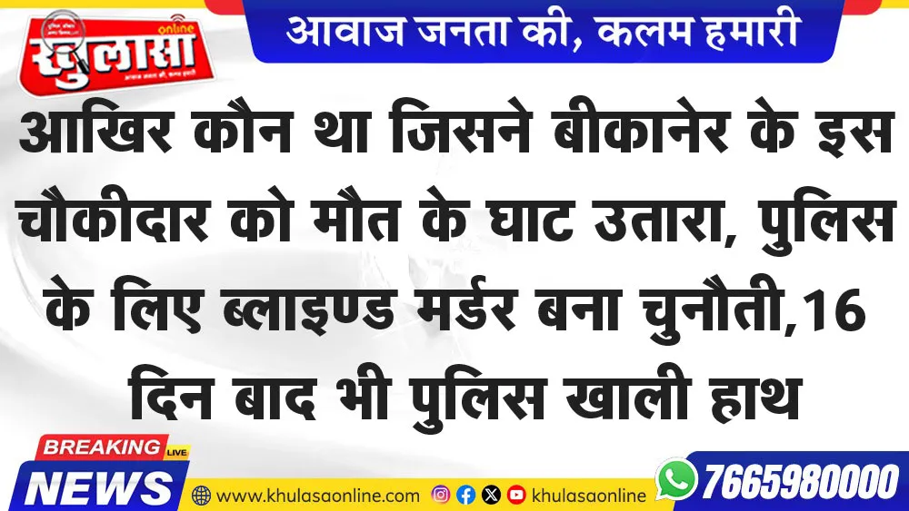 आखिर कौन था जिसने बीकानेर के इस चौकीदार को मौत के घाट उतारा, पुलिस के लिए ब्लाइण्ड मर्डर बना चुनौती,16 दिन बाद भी पुलिस खाली हाथ