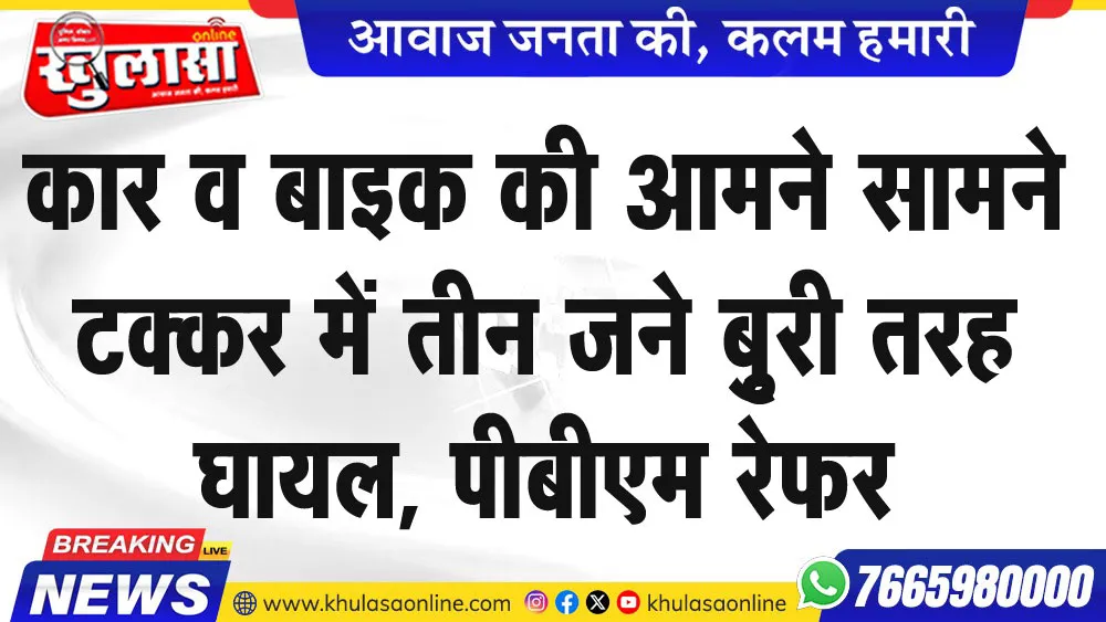 कार व बाइक की आमने सामने टक्कर में तीन जने बुृरी तरह घायल, पीबीएम रेफर