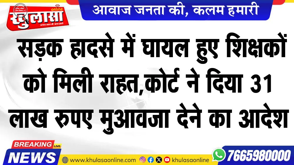 सडक़ हादसे में घायल हुए शिक्षकों को मिली राहत,कोर्ट ने दिया 31 लाख रुपए मुआवजा देने का आदेश