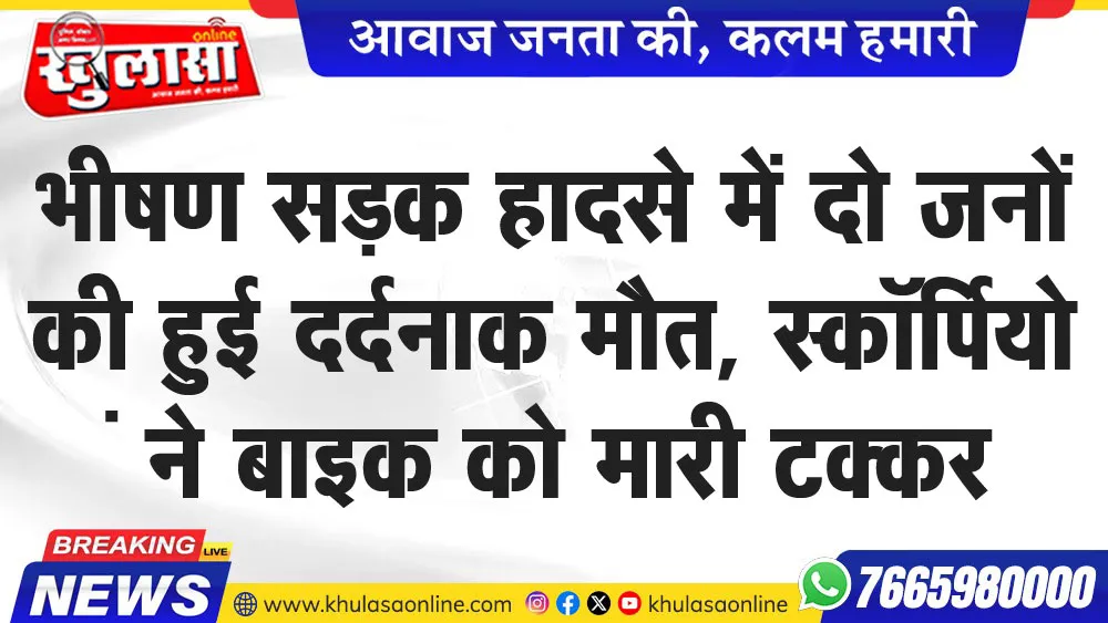 भीषण सडक़ हादसे में दो जने की हुई दर्दनाक मौत, स्कॉर्पियों ने बाइक को मारी टक्कर